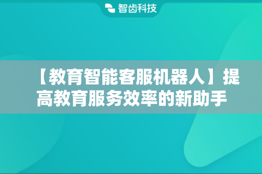 【教育智能客服机器人】提高教育服务效率的新助手