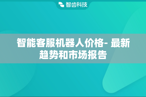 智能客服机器人价格- 最新趋势和市场报告 智能客服机器人价格- 最新趋势和市场报告