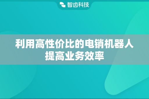 利用高性价比的电销机器人提高业务效率