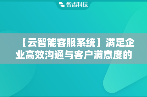 【云智能客服系统】满足企业高效沟通与客户满意度的双重需求
