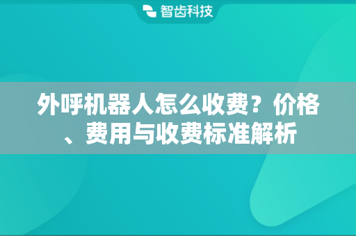外呼机器人怎么收费？价格、费用与收费标准解析