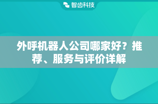 外呼机器人公司哪家好？推荐、服务与评价详解