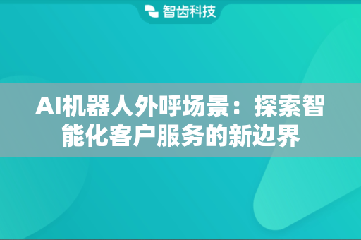 AI机器人外呼场景：探索智能化客户服务的新边界
