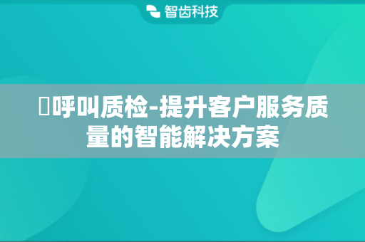 ​呼叫质检-提升客户服务质量的智能解决方案
