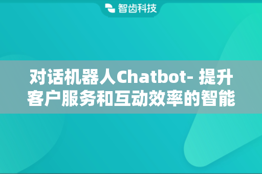 对话机器人Chatbot- 提升客户服务和互动效率的智能选择