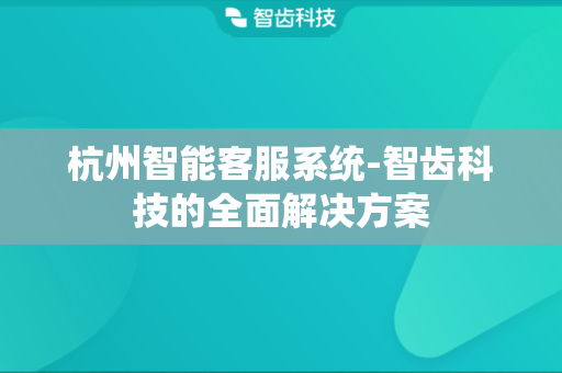 杭州智能客服系统-智齿科技的全面解决方案