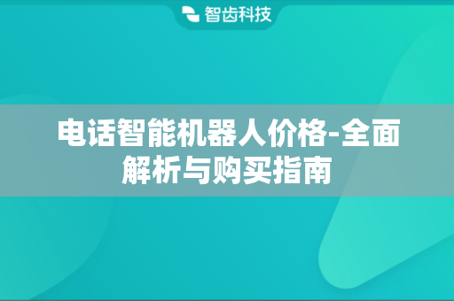 电话智能机器人价格-全面解析与购买指南