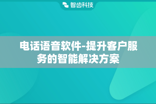 电话语音软件-提升客户服务的智能解决方案