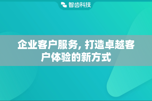 企业客户服务, 打造卓越客户体验的新方式
