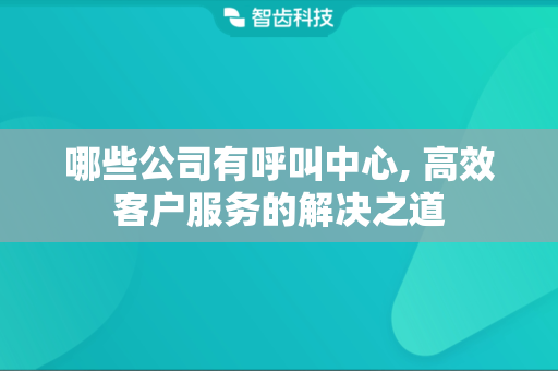 哪些公司有呼叫中心, 高效客户服务的解决之道