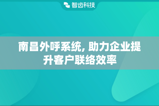 南昌外呼系统, 助力企业提升客户联络效率