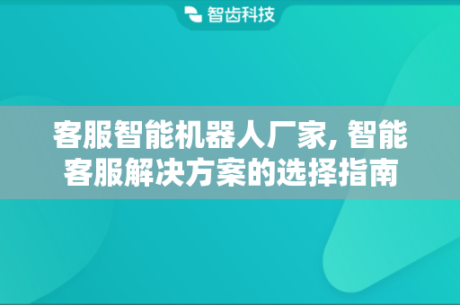 客服智能机器人厂家, 智能客服解决方案的选择指南