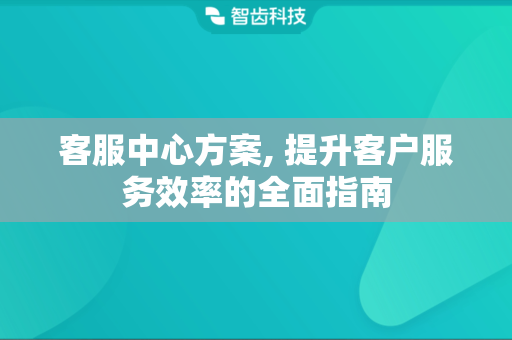 客服中心方案, 提升客户服务效率的全面指南