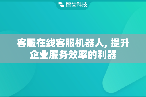 客服在线客服机器人, 提升企业服务效率的利器