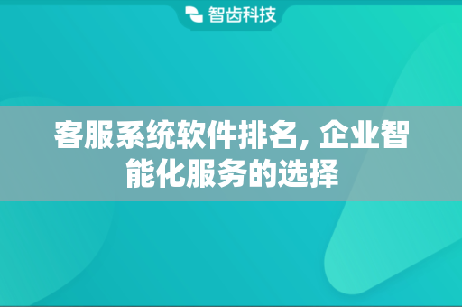 客服系统软件排名, 企业智能化服务的选择