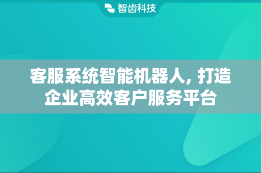 客服系统智能机器人, 打造企业高效客户服务平台