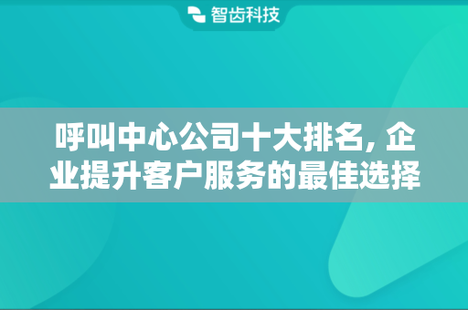 呼叫中心公司十大排名, 企业提升客户服务的最佳选择