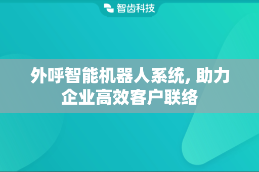 外呼智能机器人系统, 助力企业高效客户联络