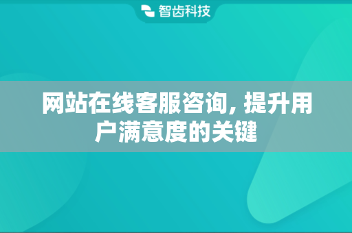 网站在线客服咨询, 提升用户满意度的关键