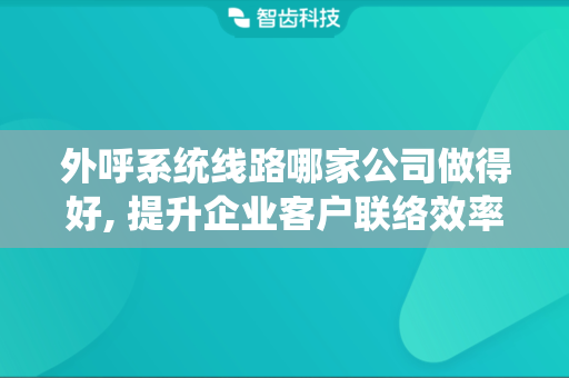 外呼系统线路哪家公司做得好, 提升企业客户联络效率的选择