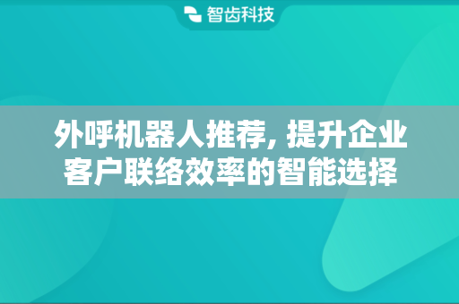 外呼机器人推荐, 提升企业客户联络效率的智能选择