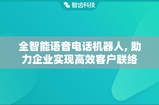 全智能语音电话机器人, 助力企业实现高效客户联络