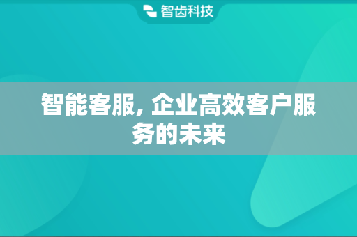 智能客服, 企业高效客户服务的未来