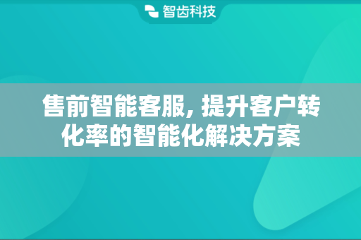 售前智能客服, 提升客户转化率的智能化解决方案