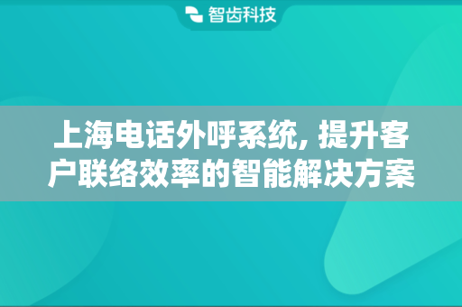 上海电话外呼系统, 提升客户联络效率的智能解决方案