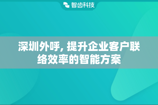深圳外呼, 提升企业客户联络效率的智能方案