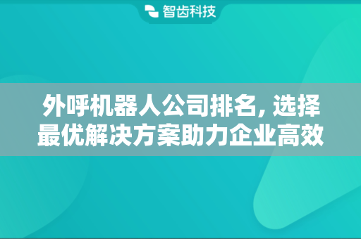 外呼机器人公司排名, 选择最优解决方案助力企业高效联络