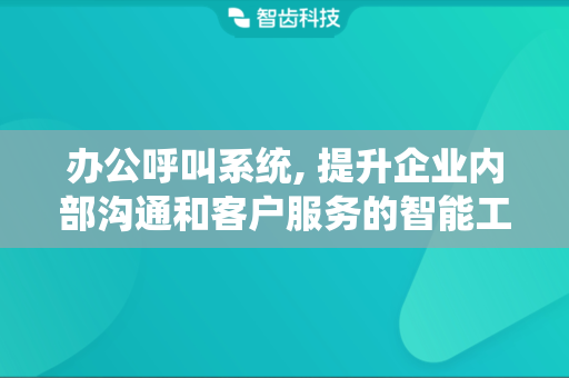 办公呼叫系统, 提升企业内部沟通和客户服务的智能工具