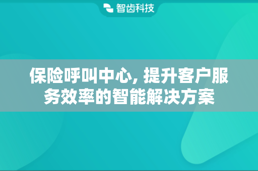 保险呼叫中心, 提升客户服务效率的智能解决方案