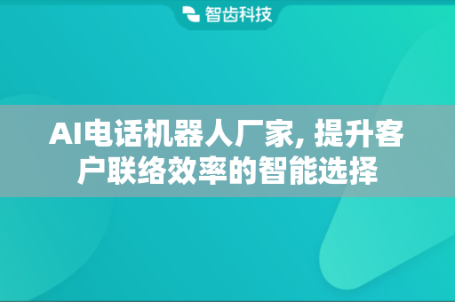 AI电话机器人厂家, 提升客户联络效率的智能选择
