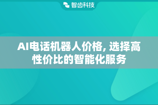 AI电话机器人价格, 选择高性价比的智能化服务