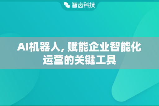 AI机器人, 赋能企业智能化运营的关键工具