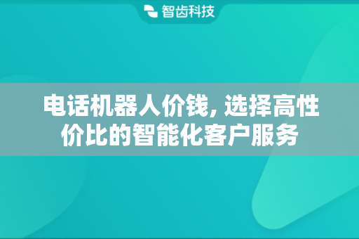 电话机器人价钱, 选择高性价比的智能化客户服务