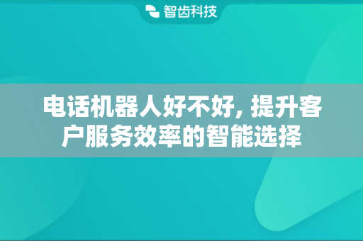 电话机器人好不好, 提升客户服务效率的智能选择