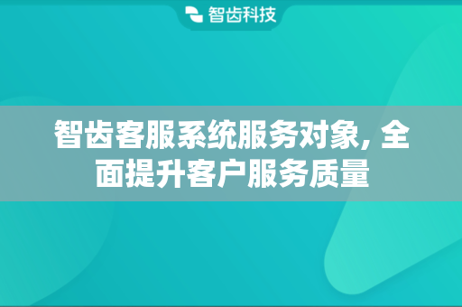 智齿客服系统服务对象, 全面提升客户服务质量