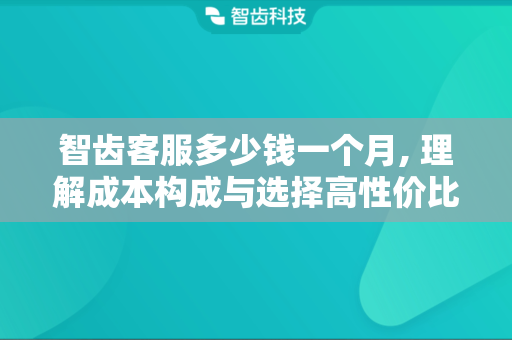 智齿客服多少钱一个月, 理解成本构成与选择高性价比方案
