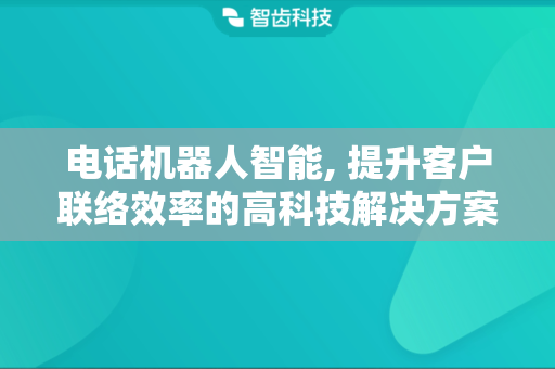 电话机器人智能, 提升客户联络效率的高科技解决方案