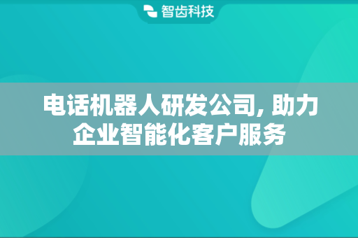电话机器人研发公司, 助力企业智能化客户服务