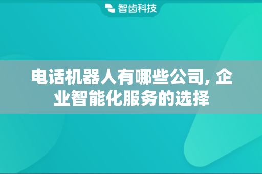 电话机器人有哪些公司, 企业智能化服务的选择