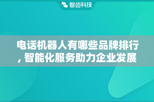 电话机器人有哪些品牌排行, 智能化服务助力企业发展