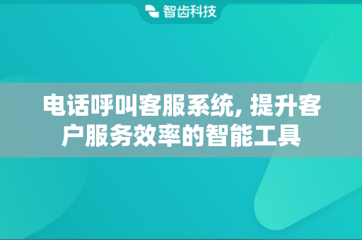 电话呼叫客服系统, 提升客户服务效率的智能工具