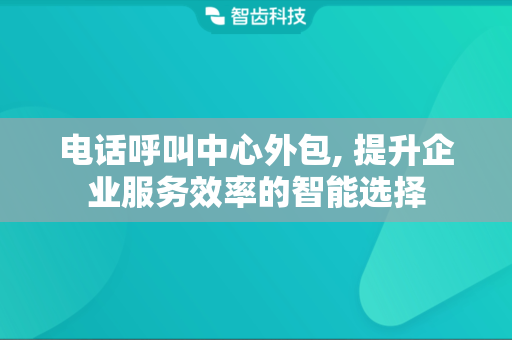 电话呼叫中心外包, 提升企业服务效率的智能选择