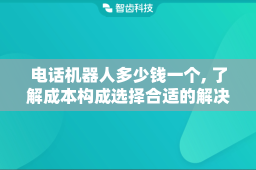 电话机器人多少钱一个, 了解成本构成选择合适的解决方案