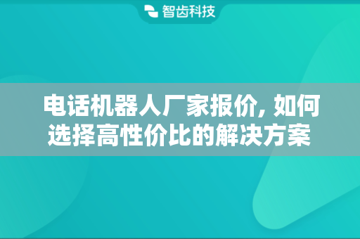 电话机器人厂家报价, 如何选择高性价比的解决方案
