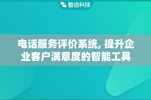 电话服务评价系统, 提升企业客户满意度的智能工具