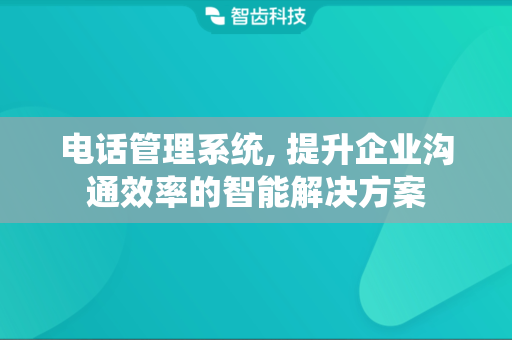电话管理系统, 提升企业沟通效率的智能解决方案
